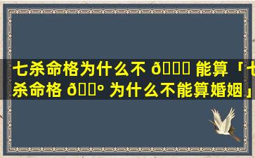 七杀命格为什么不 🕊 能算「七杀命格 🐺 为什么不能算婚姻」